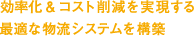 効率化＆コスト削減を実現する 最適な物流システムを構築