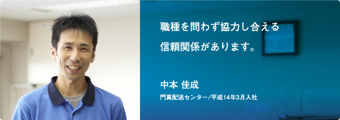 職種を問わず協力し合える 信頼関係があります。(中本 佳成)[門真配送センター/平成14年3月入社]