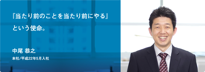 『当たり前のことを当たり前にやる』 という使命。(中尾 恭之)[本社/平成22年5月入社]