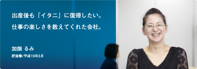 出産後も「イタニ」に復帰したい。仕事の楽しさを教えてくれた会社。(加畑 るみ)[肥後橋/平成19年3月]